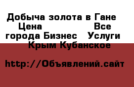 Добыча золота в Гане › Цена ­ 1 000 000 - Все города Бизнес » Услуги   . Крым,Кубанское